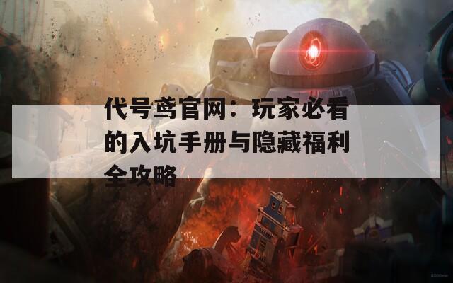 代号鸢官网：玩家必看的入坑手册与隐藏福利全攻略