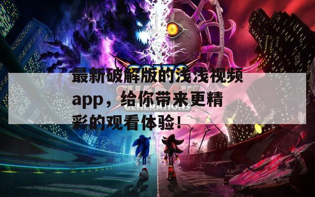 最新破解版的浅浅视频app，给你带来更精彩的观看体验！