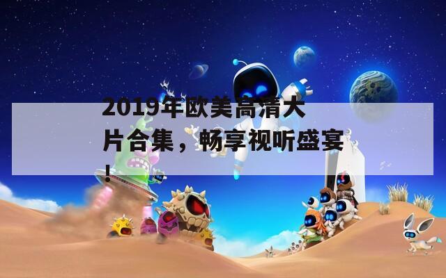 2019年欧美高清大片合集，畅享视听盛宴！