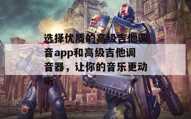 选择优质的高级吉他调音app和高级吉他调音器，让你的音乐更动听