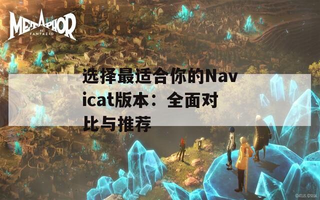 选择最适合你的Navicat版本：全面对比与推荐