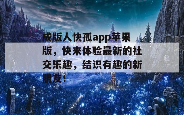 成版人快孤app苹果版，快来体验最新的社交乐趣，结识有趣的新朋友！