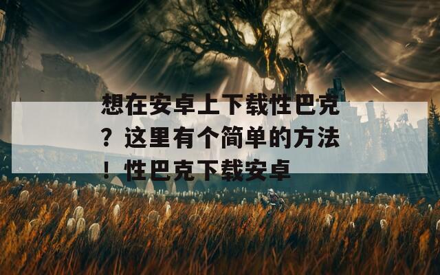 想在安卓上下载性巴克？这里有个简单的方法！性巴克下载安卓