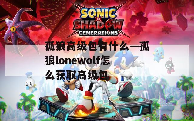 孤狼高级包有什么—孤狼lonewolf怎么获取高级包