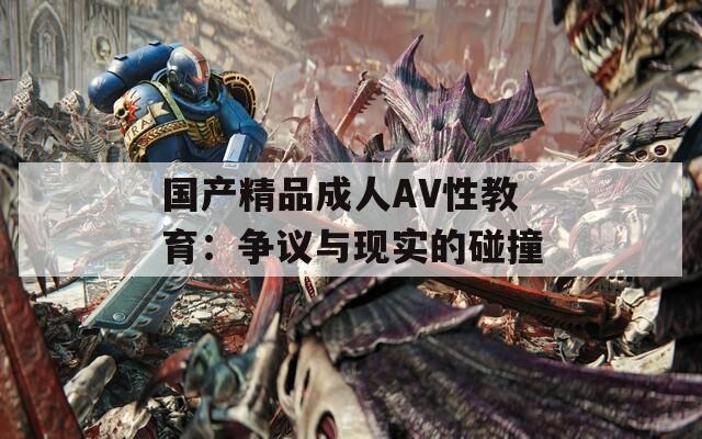 国产精品成人AV性教育：争议与现实的碰撞